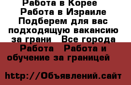  Работа в Корее I Работа в Израиле Подберем для вас подходящую вакансию за грани - Все города Работа » Работа и обучение за границей   